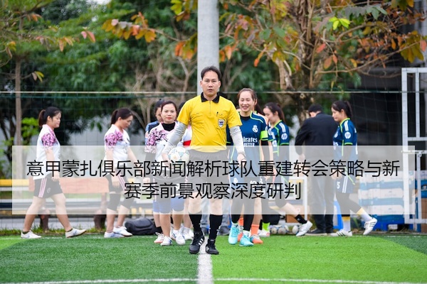 意甲蒙扎俱乐部新闻解析球队重建转会策略与新赛季前景观察深度研判