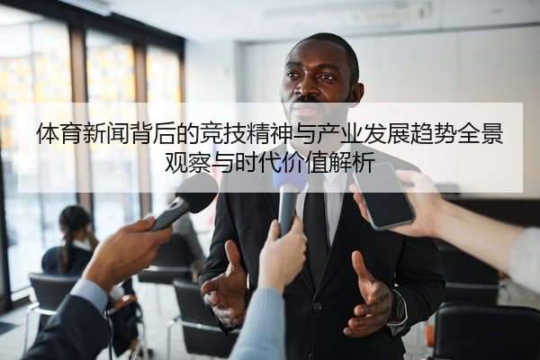 体育新闻背后的竞技精神与产业发展趋势全景观察与时代价值解析