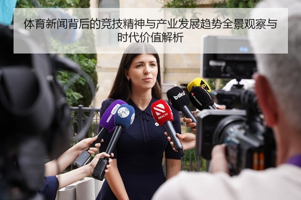 体育新闻背后的竞技精神与产业发展趋势全景观察与时代价值解析