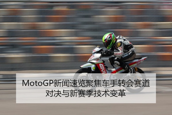 MotoGP新闻速览聚焦车手转会赛道对决与新赛季技术变革