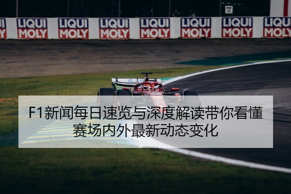 F1新闻每日速览与深度解读带你看懂赛场内外最新动态变化