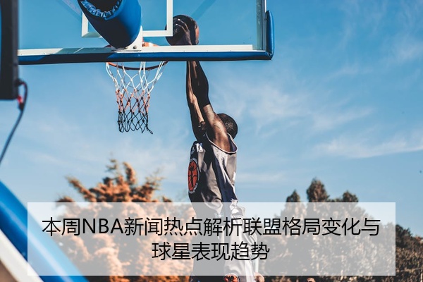 本周NBA新闻热点解析联盟格局变化与球星表现趋势