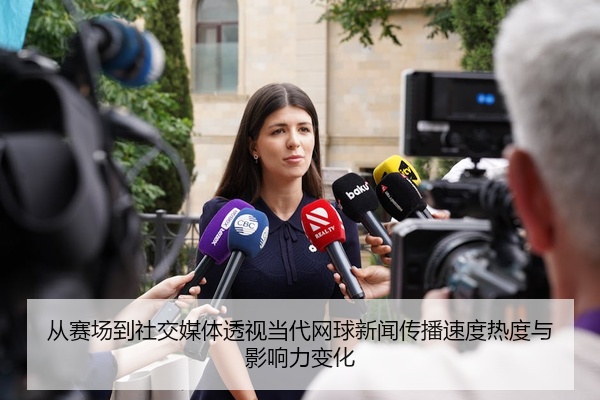 从赛场到社交媒体透视当代网球新闻传播速度热度与影响力变化