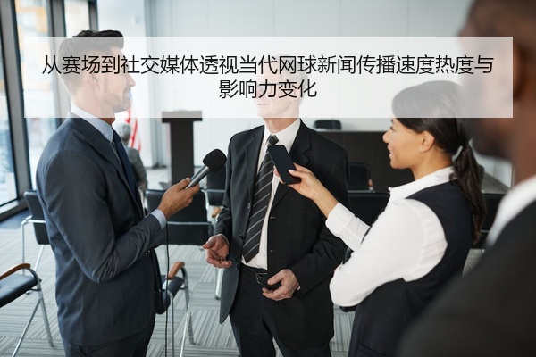 从赛场到社交媒体透视当代网球新闻传播速度热度与影响力变化