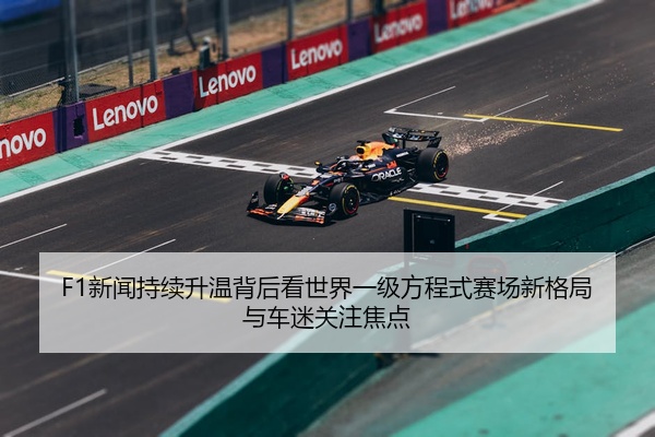 F1新闻持续升温背后看世界一级方程式赛场新格局与车迷关注焦点