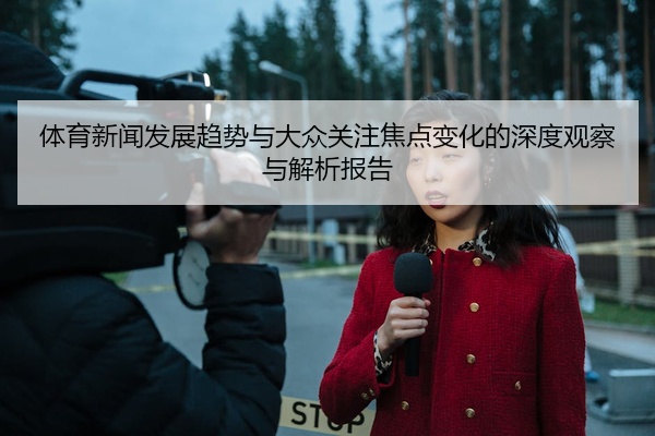 体育新闻发展趋势与大众关注焦点变化的深度观察与解析报告