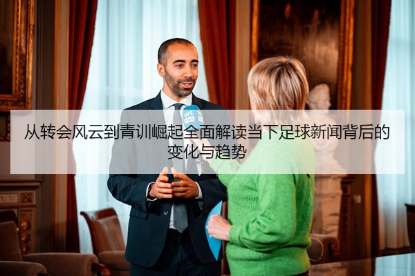 从转会风云到青训崛起全面解读当下足球新闻背后的变化与趋势