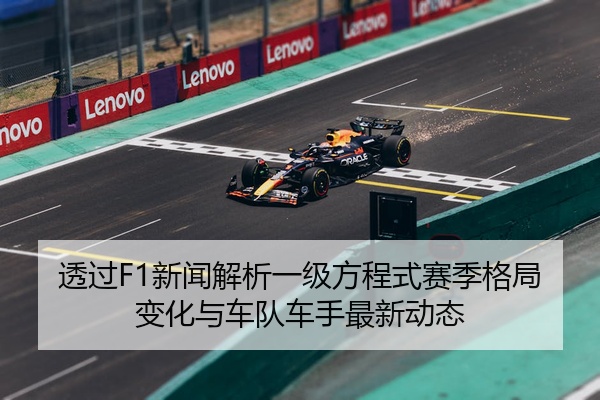 透过F1新闻解析一级方程式赛季格局变化与车队车手最新动态