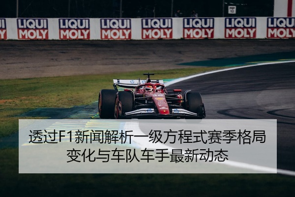 透过F1新闻解析一级方程式赛季格局变化与车队车手最新动态
