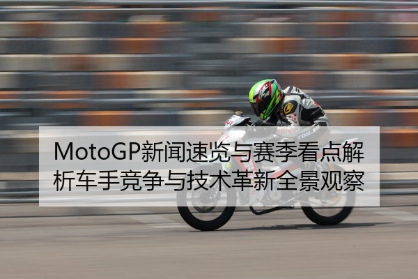 MotoGP新闻速览与赛季看点解析车手竞争与技术革新全景观察
