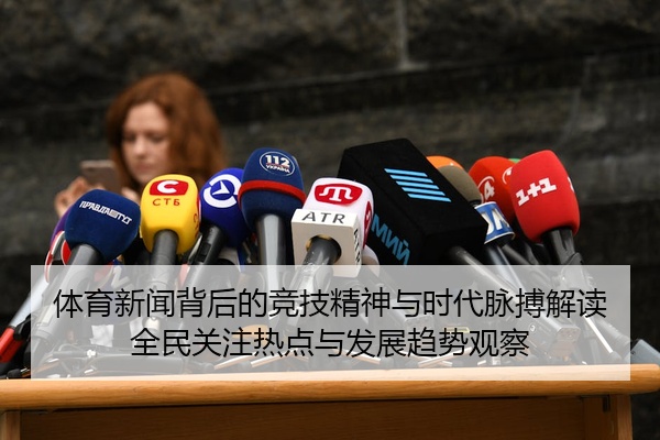 体育新闻背后的竞技精神与时代脉搏解读全民关注热点与发展趋势观察