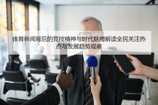 体育新闻背后的竞技精神与时代脉搏解读全民关注热点与发展趋势观察