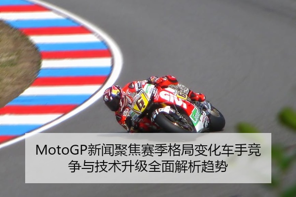 MotoGP新闻聚焦赛季格局变化车手竞争与技术升级全面解析趋势