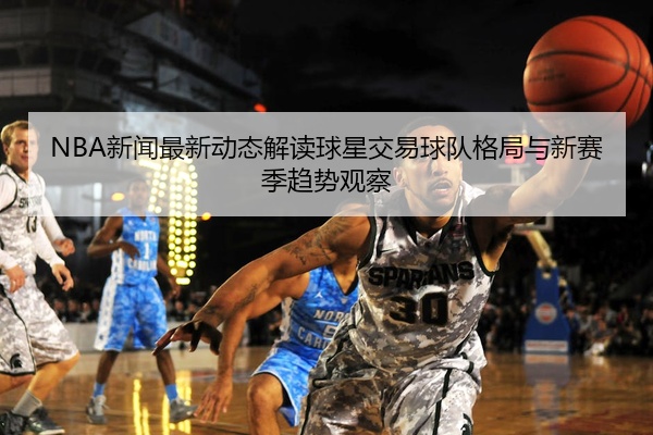 NBA新闻最新动态解读球星交易球队格局与新赛季趋势观察