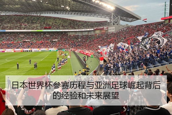 日本世界杯参赛历程与亚洲足球崛起背后的经验和未来展望