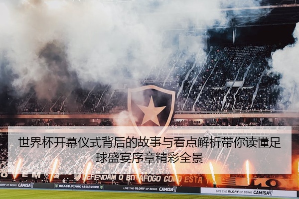 世界杯开幕仪式背后的故事与看点解析带你读懂足球盛宴序章精彩全景
