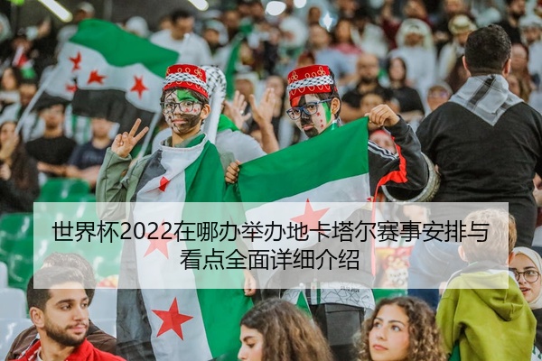 世界杯2022在哪办举办地卡塔尔赛事安排与看点全面详细介绍