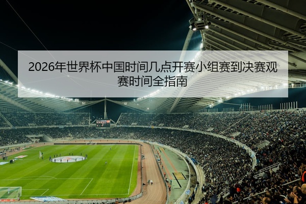 2026年世界杯中国时间几点开赛小组赛到决赛观赛时间全指南