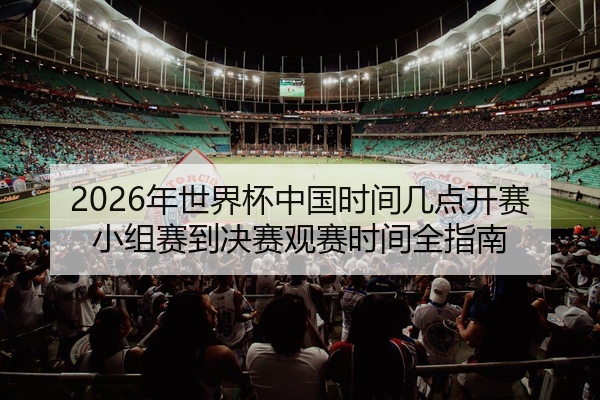 2026年世界杯中国时间几点开赛小组赛到决赛观赛时间全指南
