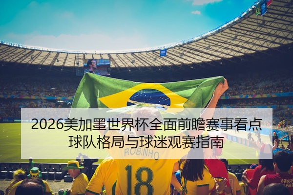2026美加墨世界杯全面前瞻赛事看点球队格局与球迷观赛指南