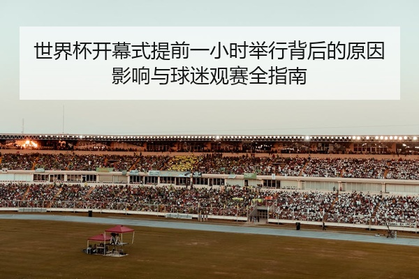 世界杯开幕式提前一小时举行背后的原因影响与球迷观赛全指南