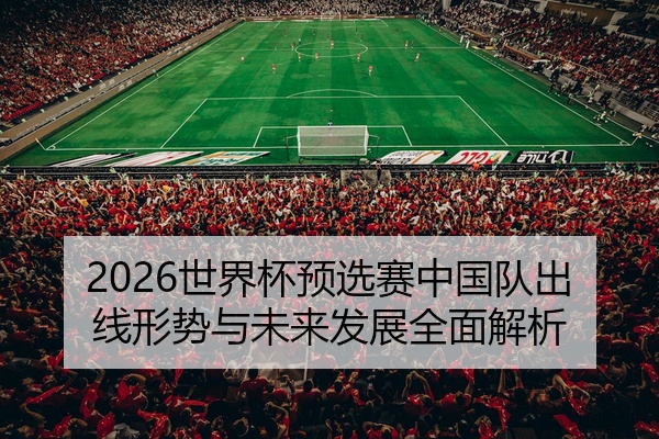 2026世界杯预选赛中国队出线形势与未来发展全面解析