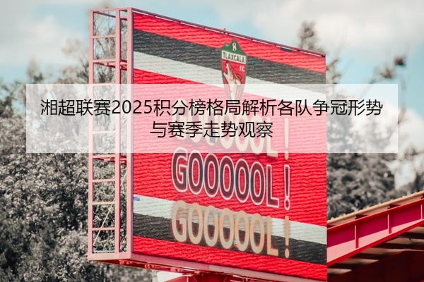 湘超联赛2025积分榜格局解析各队争冠形势与赛季走势观察
