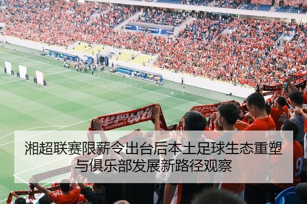 湘超联赛限薪令出台后本土足球生态重塑与俱乐部发展新路径观察