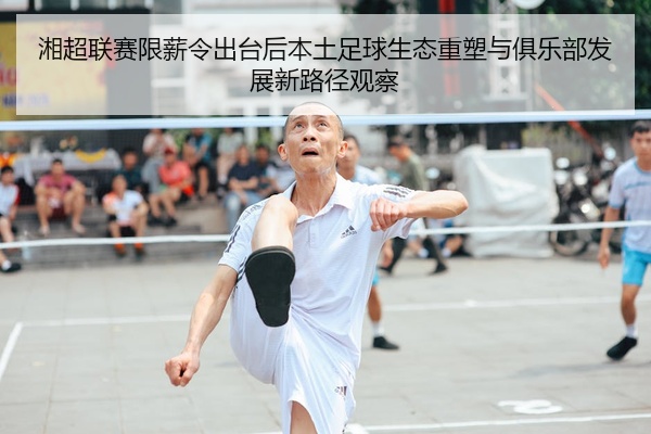 湘超联赛限薪令出台后本土足球生态重塑与俱乐部发展新路径观察