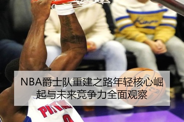 NBA爵士队重建之路年轻核心崛起与未来竞争力全面观察