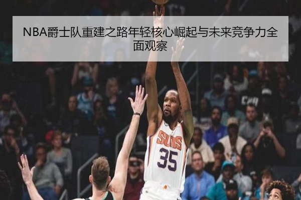 NBA爵士队重建之路年轻核心崛起与未来竞争力全面观察