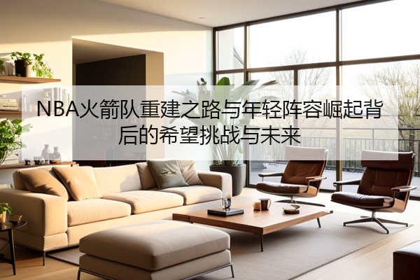 NBA火箭队重建之路与年轻阵容崛起背后的希望挑战与未来
