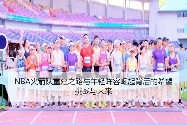 NBA火箭队重建之路与年轻阵容崛起背后的希望挑战与未来