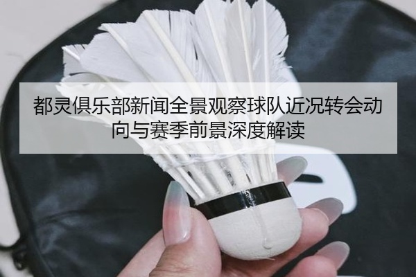 都灵俱乐部新闻全景观察球队近况转会动向与赛季前景深度解读