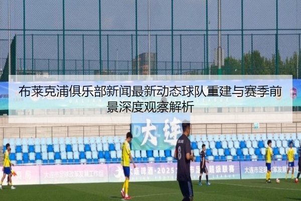 布莱克浦俱乐部新闻最新动态球队重建与赛季前景深度观察解析