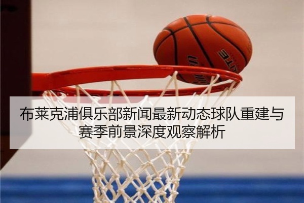 布莱克浦俱乐部新闻最新动态球队重建与赛季前景深度观察解析