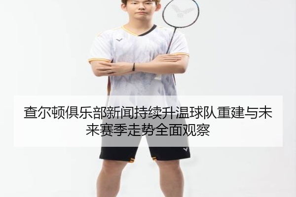 查尔顿俱乐部新闻持续升温球队重建与未来赛季走势全面观察