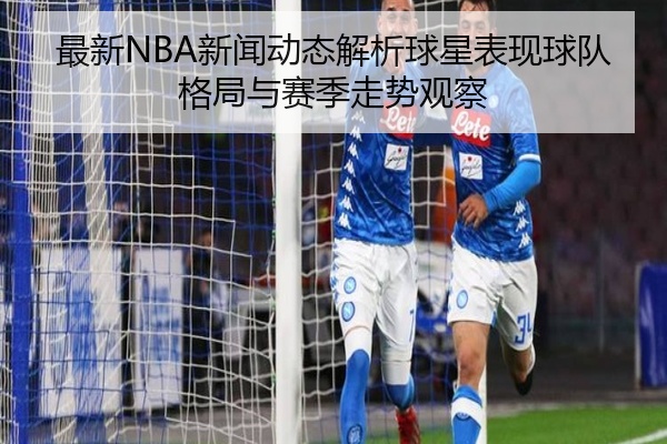 最新NBA新闻动态解析球星表现球队格局与赛季走势观察