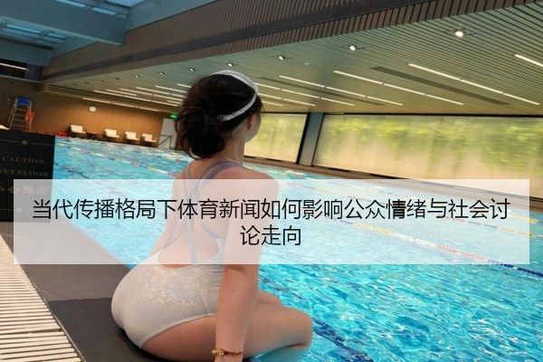 当代传播格局下体育新闻如何影响公众情绪与社会讨论走向