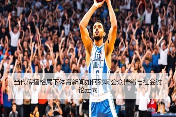 当代传播格局下体育新闻如何影响公众情绪与社会讨论走向