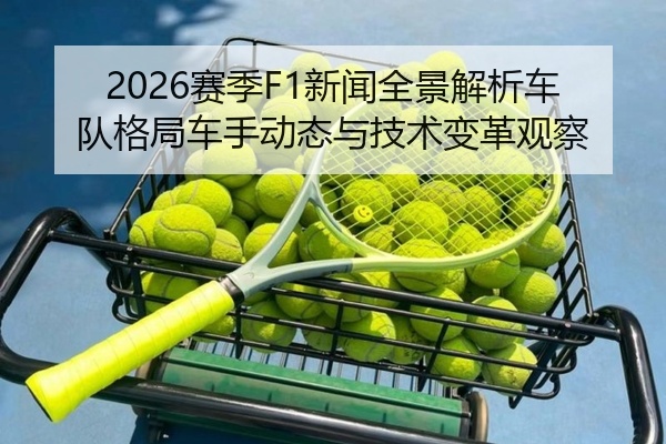 2026赛季F1新闻全景解析车队格局车手动态与技术变革观察