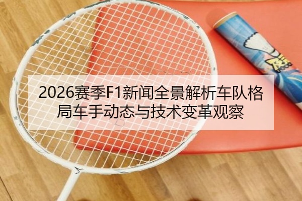 2026赛季F1新闻全景解析车队格局车手动态与技术变革观察