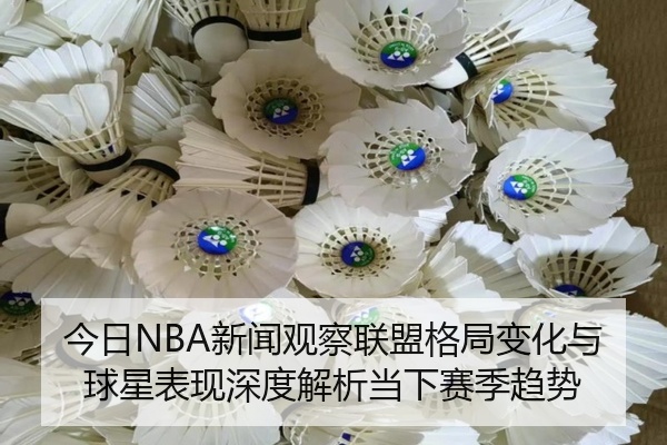 今日NBA新闻观察联盟格局变化与球星表现深度解析当下赛季趋势