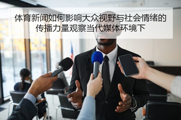 体育新闻如何影响大众视野与社会情绪的传播力量观察当代媒体环境下