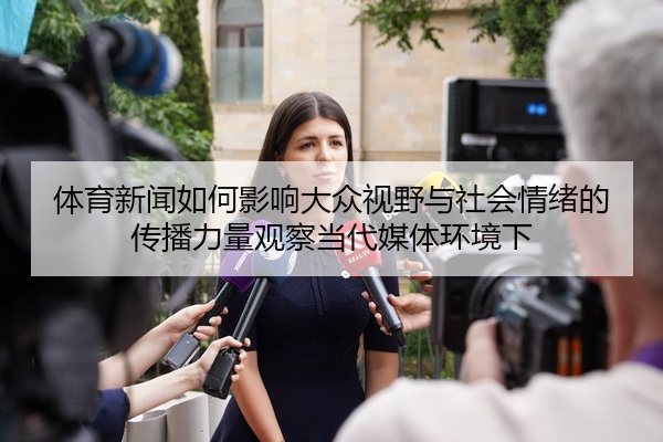 体育新闻如何影响大众视野与社会情绪的传播力量观察当代媒体环境下