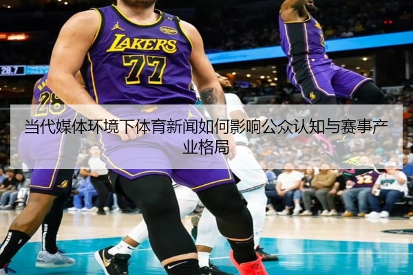 当代媒体环境下体育新闻如何影响公众认知与赛事产业格局