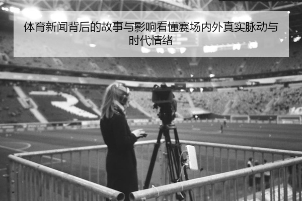 体育新闻背后的故事与影响看懂赛场内外真实脉动与时代情绪