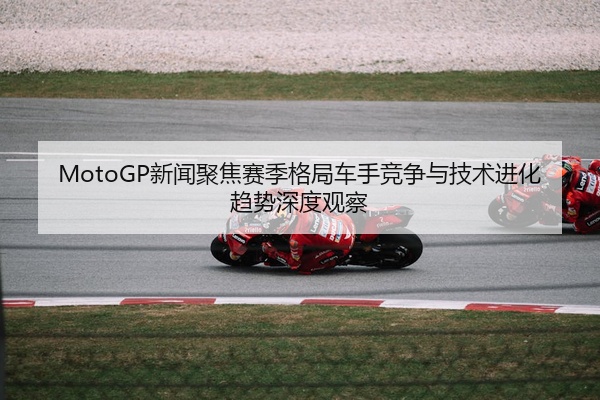 MotoGP新闻聚焦赛季格局车手竞争与技术进化趋势深度观察