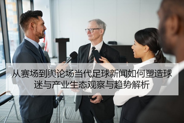 从赛场到舆论场当代足球新闻如何塑造球迷与产业生态观察与趋势解析