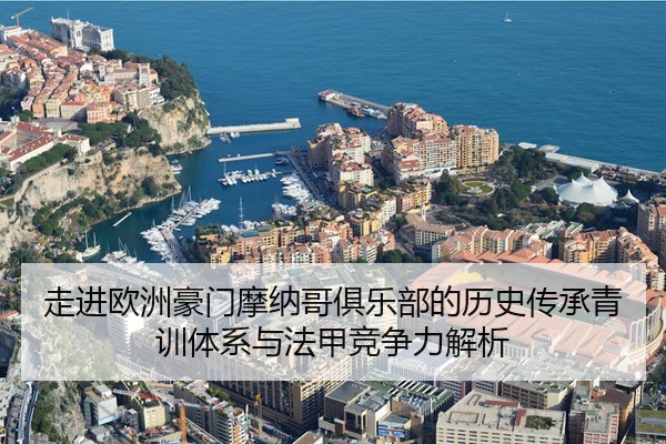 走进欧洲豪门摩纳哥俱乐部的历史传承青训体系与法甲竞争力解析